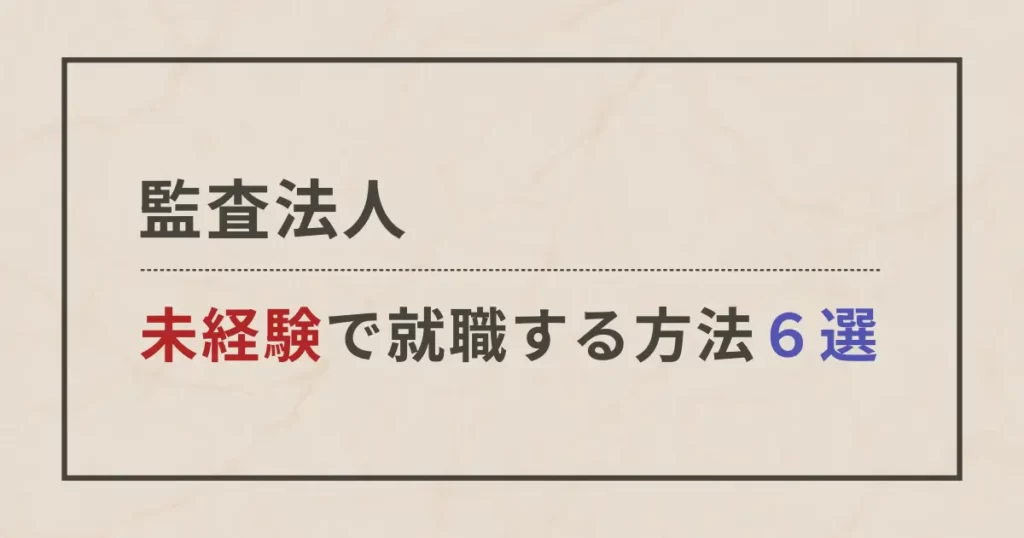 未経験でも監査法人に転職できる6つの手法！【BIG4出身の公認会計士が解説】